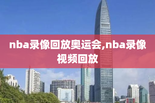nba录像回放奥运会,nba录像视频回放